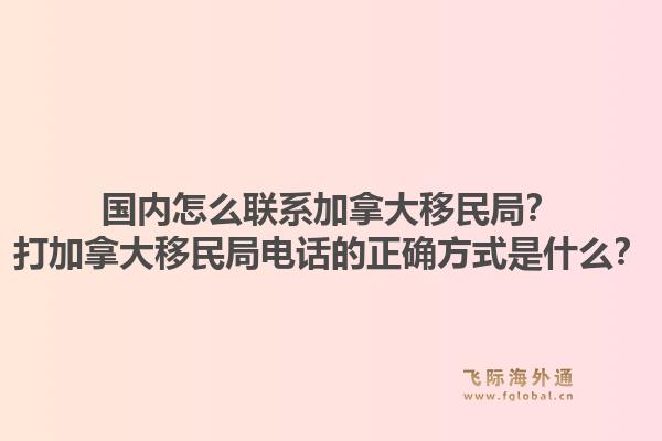 國內怎么聯系加拿大移民局？打加拿大移民局電話的正確方式是什么？1.jpg