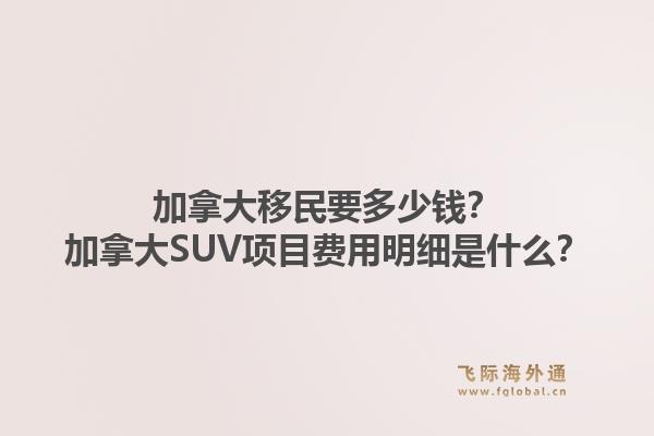 加拿大移民要多少錢？加拿大SUV項目費用明細是什么？1.jpg