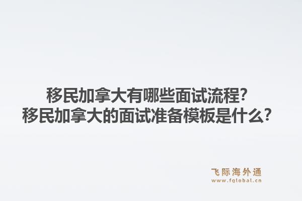 移民加拿大有哪些面試流程？移民加拿大的面試準備模板是什么？1.jpg