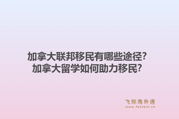 加拿大聯邦移民有哪些途徑？加拿大留學如何助力移民？1.jpg