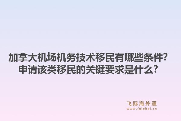 加拿大機場機務技術移民有哪些條件？申請該類移民的關鍵要求是什么？1.jpg