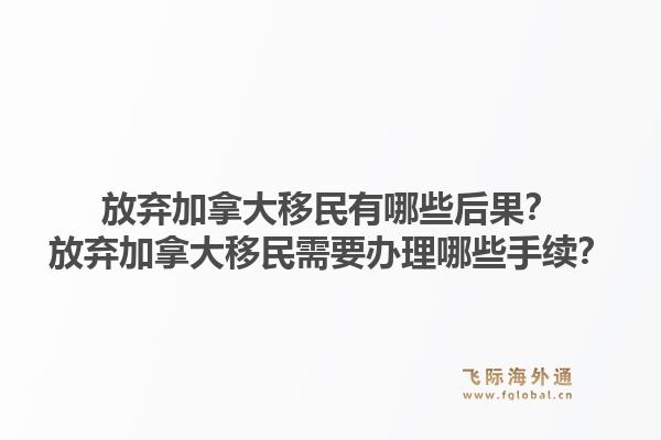 放棄加拿大移民有哪些后果？放棄加拿大移民需要辦理哪些手續？1.jpg