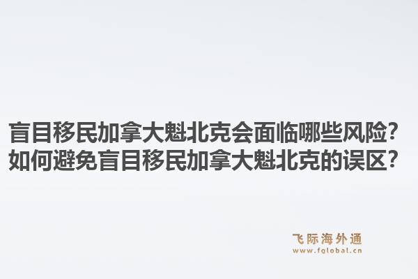 盲目移民加拿大魁北克會面臨哪些風險？如何避免盲目移民加拿大魁北克的誤區？1.jpg