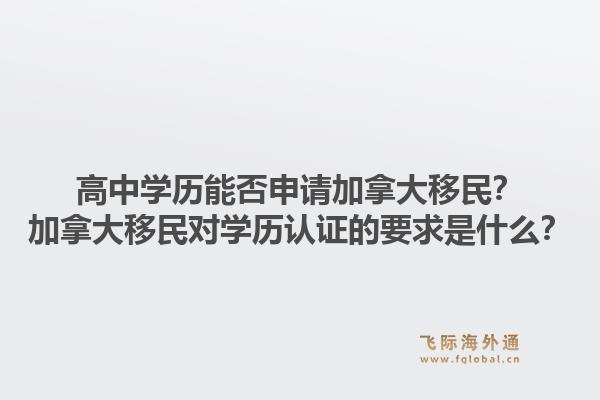 高中學歷能否申請加拿大移民？加拿大移民對學歷認證的要求是什么？1.jpg