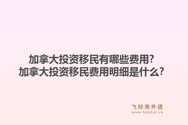 加拿大投資移民有哪些費用？加拿大投資移民費用明細是什么？1.jpg