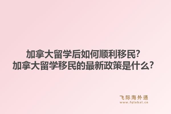 加拿大留學后如何順利移民？加拿大留學移民的最新政策是什么？1.jpg