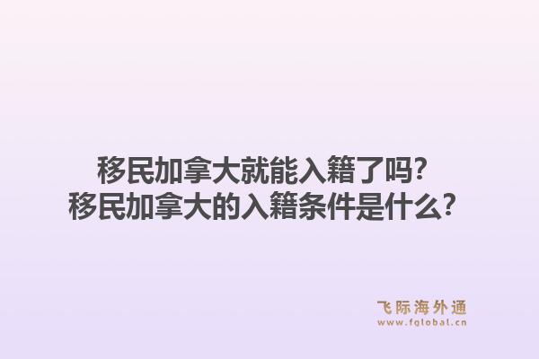 移民加拿大就能入籍了嗎？移民加拿大的入籍條件是什么？1.jpg
