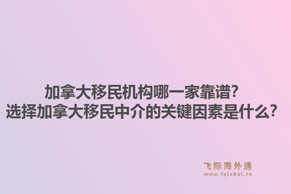 加拿大移民機構哪一家靠譜？選擇加拿大移民中介的關鍵因素是什么？1.jpg