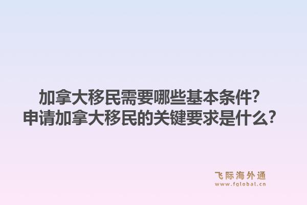 加拿大移民需要哪些基本條件？申請加拿大移民的關鍵要求是什么？1.jpg