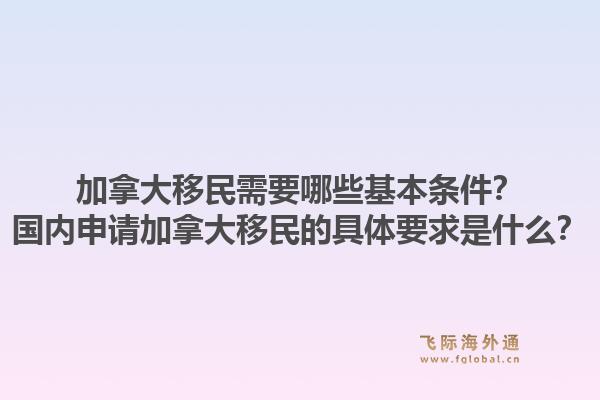 加拿大移民需要哪些基本條件？國內申請加拿大移民的具體要求是什么？1.jpg