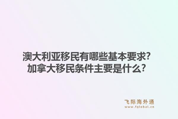 澳大利亞移民有哪些基本要求？加拿大移民條件主要是什么？1.jpg