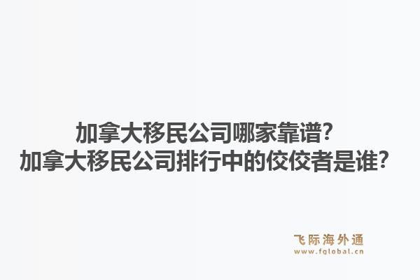 加拿大移民公司哪家靠譜？加拿大移民公司排行中的佼佼者是誰？1.jpg