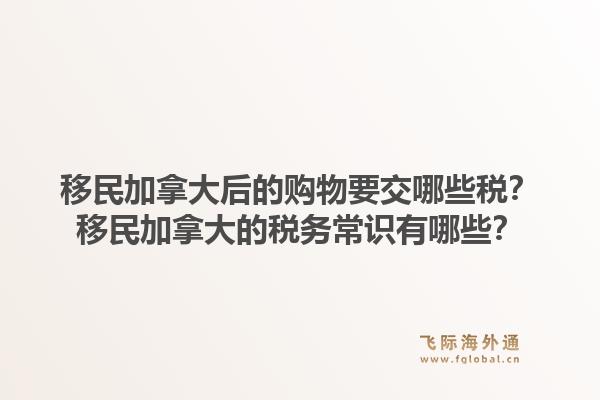 移民加拿大后的購物要交哪些稅？移民加拿大的稅務常識有哪些？1.jpg