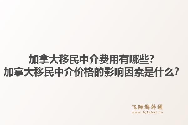 加拿大移民中介費用有哪些？加拿大移民中介價格的影響因素是什么？1.jpg