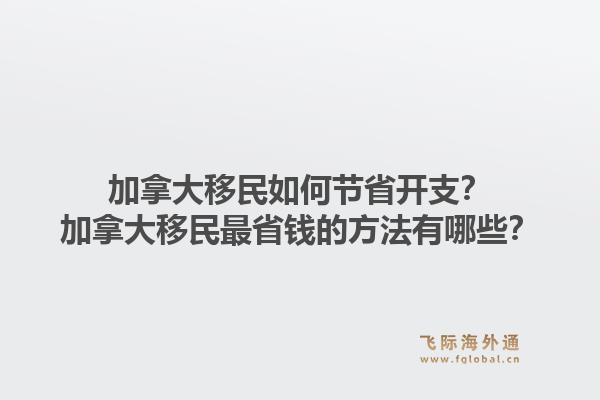 加拿大移民如何節省開支？加拿大移民最省錢的方法有哪些？1.jpg