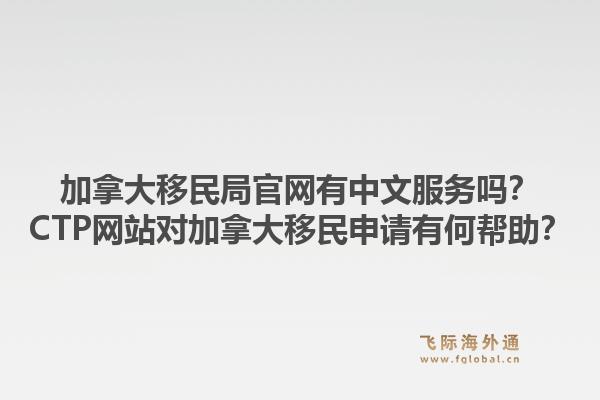 加拿大移民局官網有中文服務嗎？CTP網站對加拿大移民申請有何幫助？1.jpg
