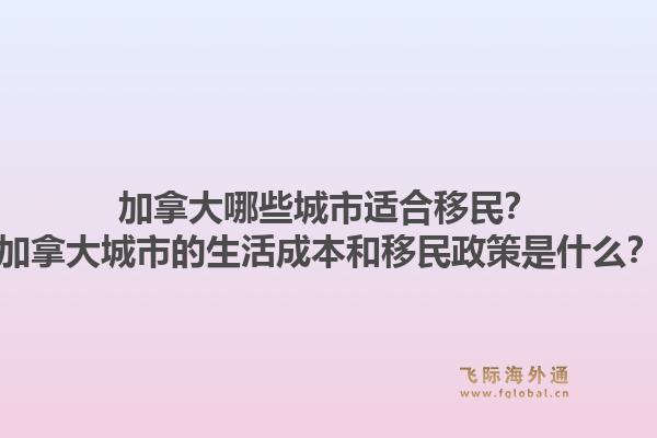 加拿大哪些城市適合移民？加拿大城市的生活成本和移民政策是什么？1.jpg