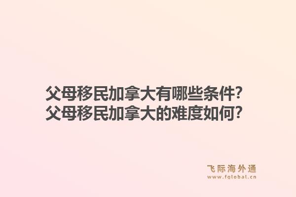 父母移民加拿大有哪些條件？父母移民加拿大的難度如何？1.jpg