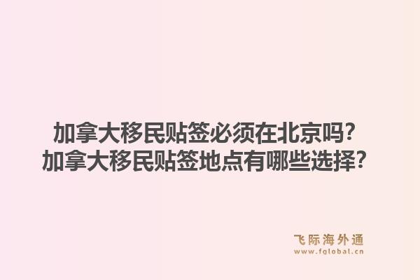 加拿大移民貼簽必須在北京嗎？加拿大移民貼簽地點有哪些選擇？1.jpg