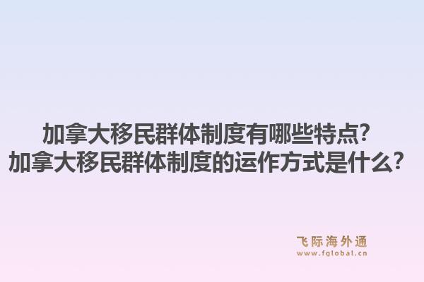 加拿大移民群體制度有哪些特點？加拿大移民群體制度的運作方式是什么？1.jpg
