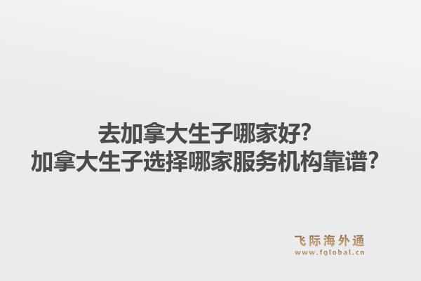 去加拿大生子哪家好？加拿大生子選擇哪家服務機構靠譜？1.jpg