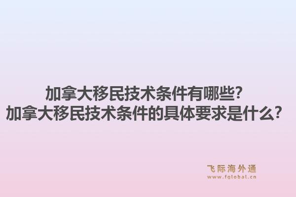 加拿大移民技術條件有哪些？加拿大移民技術條件的具體要求是什么？1.jpg