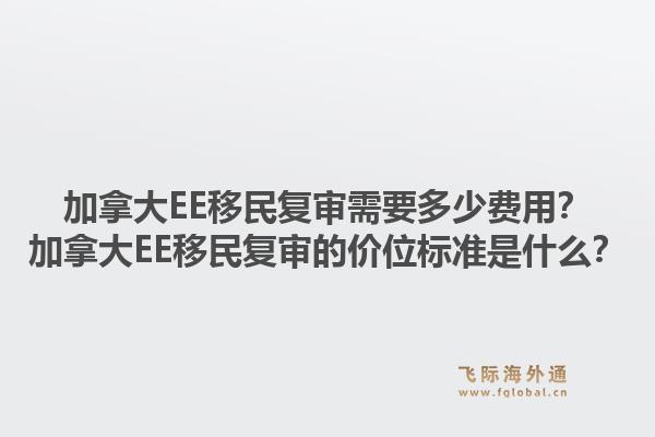 加拿大EE移民復審需要多少費用？加拿大EE移民復審的價位標準是什么？1.jpg