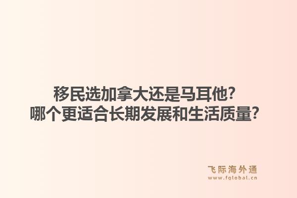 移民選加拿大還是馬耳他？哪個更適合長期發展和生活質量？1.jpg