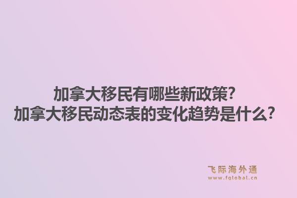 加拿大移民有哪些新政策？加拿大移民動態表的變化趨勢是什么？1.jpg