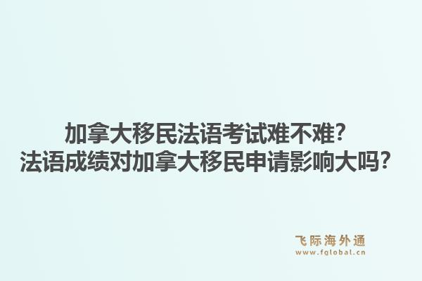 加拿大移民法語考試難不難？法語成績對加拿大移民申請影響大嗎？1.jpg