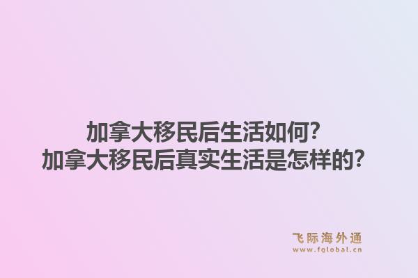加拿大移民后生活如何？加拿大移民后真實生活是怎樣的？1.jpg