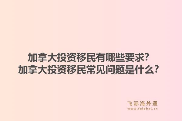 加拿大投資移民有哪些要求？加拿大投資移民常見問題是什么？1.jpg