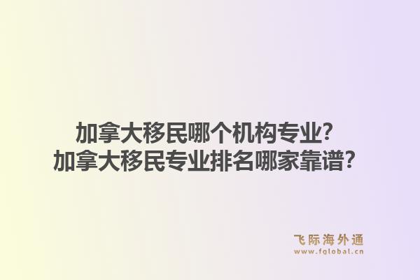 加拿大移民哪個機構專業？加拿大移民專業排名哪家靠譜？1.jpg