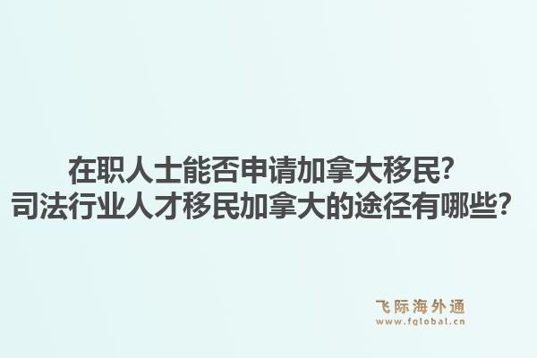 在職人士能否申請加拿大移民？司法行業人才移民加拿大的途徑有哪些？1.jpg