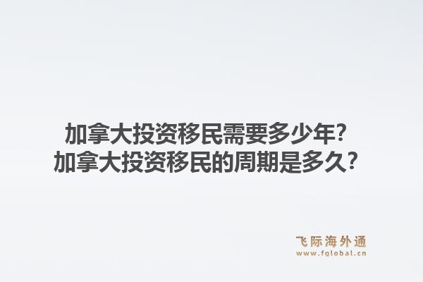 加拿大投資移民需要多少年？加拿大投資移民的周期是多久？1.jpg