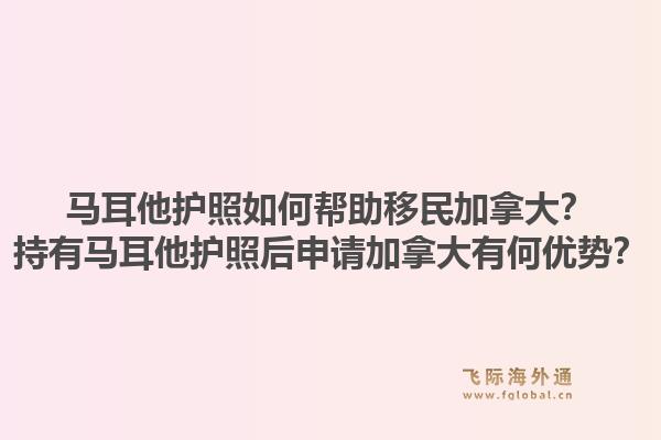 馬耳他護照如何幫助移民加拿大？持有馬耳他護照后申請加拿大有何優勢？1.jpg