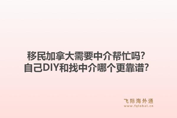 移民加拿大需要中介幫忙嗎？自己DIY和找中介哪個更靠譜？1.jpg