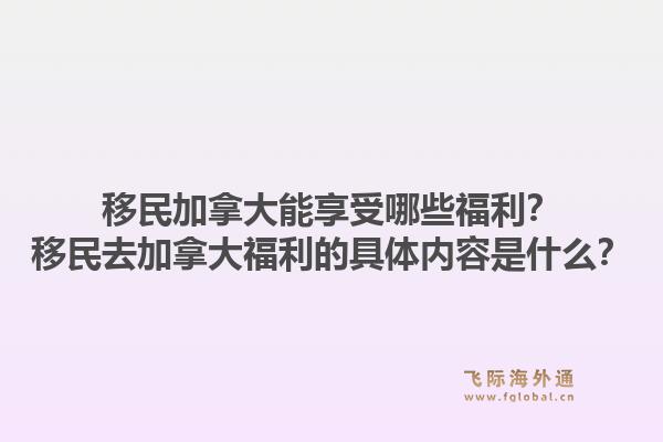 移民加拿大能享受哪些福利？移民去加拿大福利的具體內容是什么？1.jpg
