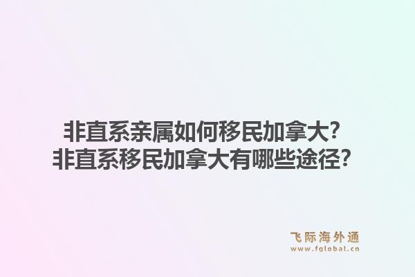 非直系親屬如何移民加拿大？非直系移民加拿大有哪些途徑？1.jpg