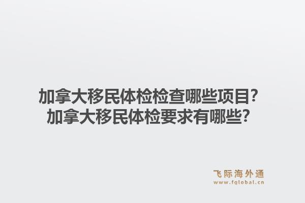 加拿大移民體檢檢查哪些項目？加拿大移民體檢要求有哪些？1.jpg