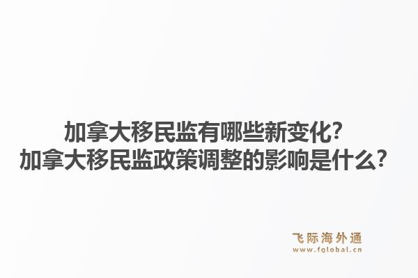加拿大移民監有哪些新變化？加拿大移民監政策調整的影響是什么？1.jpg