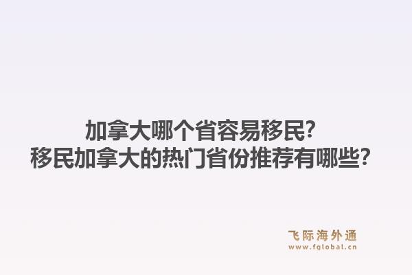 加拿大哪個省容易移民？移民加拿大的熱門省份推薦有哪些？1.jpg