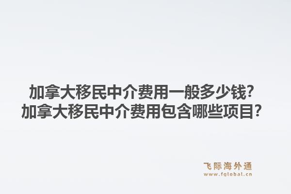 加拿大移民中介費用一般多少錢？加拿大移民中介費用包含哪些項目？1.jpg