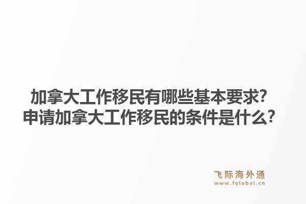 加拿大工作移民有哪些基本要求？申請加拿大工作移民的條件是什么？1.jpg