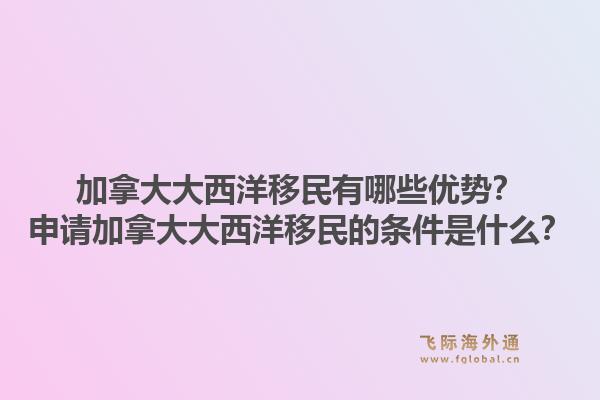 加拿大大西洋移民有哪些優勢？申請加拿大大西洋移民的條件是什么？1.jpg