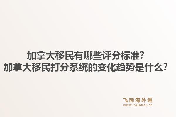 加拿大移民有哪些評分標準？加拿大移民打分系統的變化趨勢是什么？1.jpg