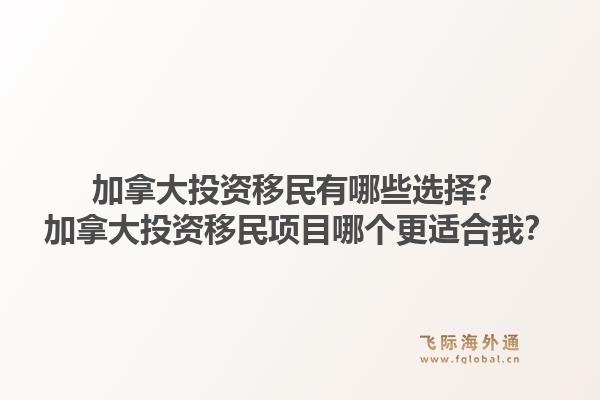 加拿大投資移民有哪些選擇？加拿大投資移民項目哪個更適合我？1.jpg