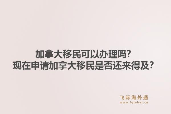 加拿大移民可以辦理嗎？現在申請加拿大移民是否還來得及？1.jpg