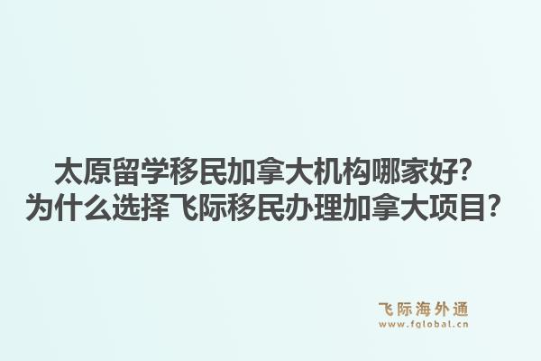 太原留學移民加拿大機構哪家好？為什么選擇飛際移民辦理加拿大項目？1.jpg