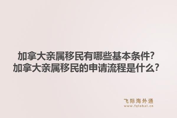 加拿大親屬移民有哪些基本條件？加拿大親屬移民的申請流程是什么？1.jpg